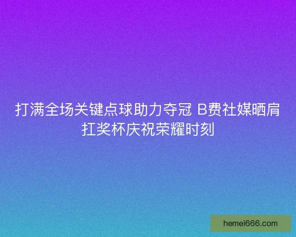 打满全场关键点球助力夺冠 B费社媒晒肩扛奖杯庆祝荣耀时刻