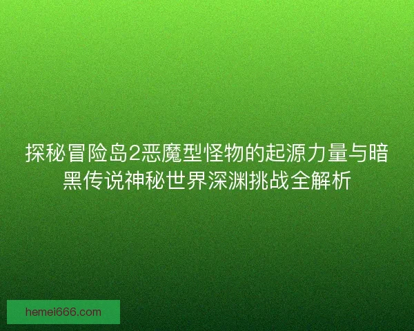 探秘冒险岛2恶魔型怪物的起源力量与暗黑传说神秘世界深渊挑战全解析