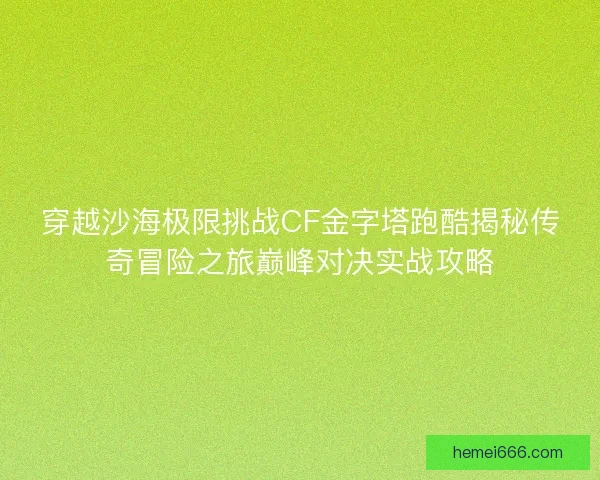 穿越沙海极限挑战CF金字塔跑酷揭秘传奇冒险之旅巅峰对决实战攻略