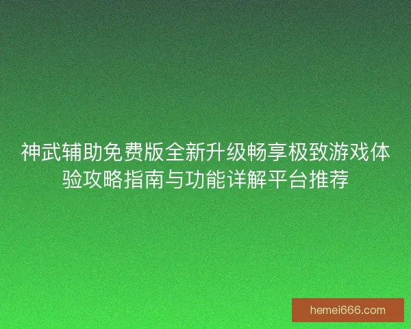 神武辅助免费版全新升级畅享极致游戏体验攻略指南与功能详解平台推荐